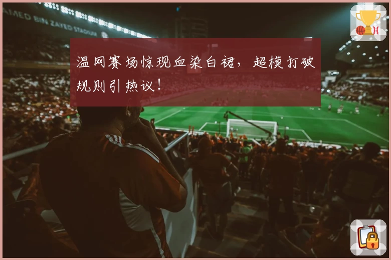 温网赛场惊现血染白裙,超模打破规则引热议!
