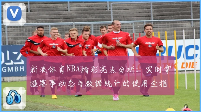 新浪体育NBA精彩亮点分析：实时掌握赛事动态与数据统计的使用全指南