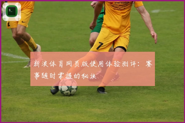新浪体育网页版使用体验测评：赛事随时掌握的秘诀