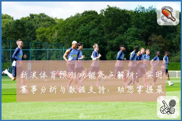 新浪体育预测功能亮点解析：实时赛事分析与数据支持，助您掌握最新动态