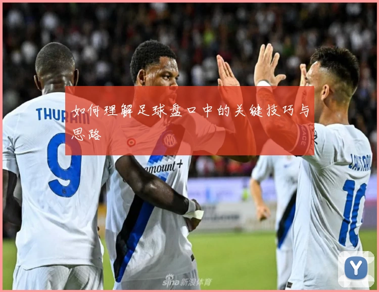 如何理解足球盘口中的关键技巧与思路