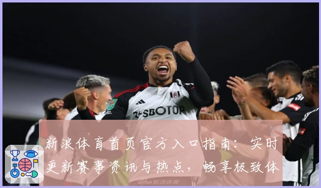 新浪体育首页官方入口指南：实时更新赛事资讯与热点，畅享极致体育体验