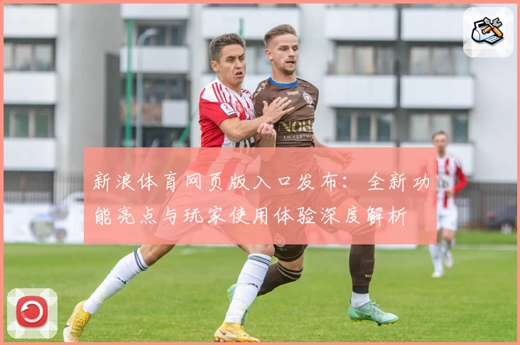 新浪体育网页版入口发布：全新功能亮点与玩家使用体验深度解析