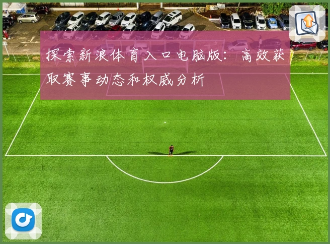 探索新浪体育入口电脑版：高效获取赛事动态和权威分析