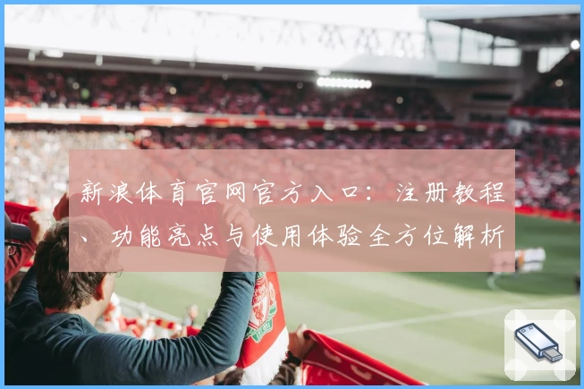 新浪体育官网官方入口:注册教程、功能亮点与使用体验全方位解析