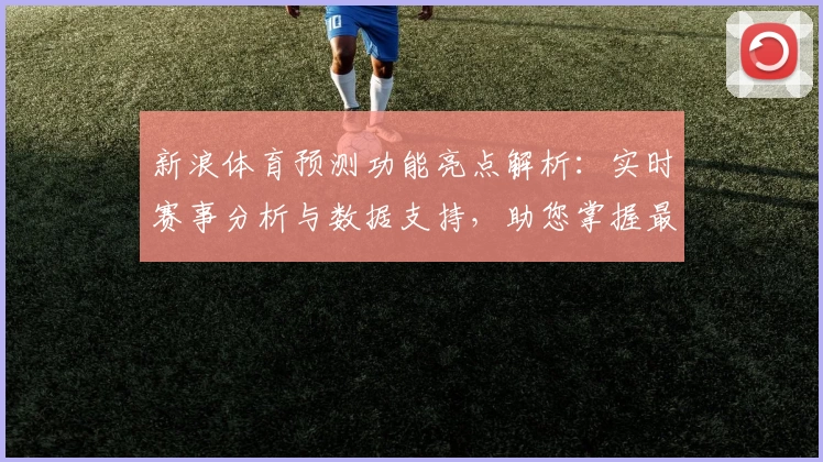 新浪体育预测功能亮点解析：实时赛事分析与数据支持，助您掌握最新动态