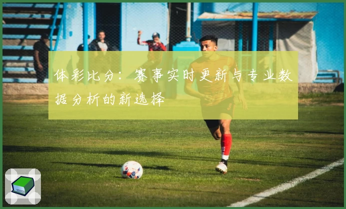 体彩比分:赛事实时更新与专业数据分析的新选择