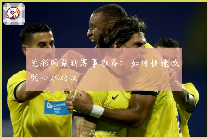 竞彩网最新赛事推荐:如何快速找到心水对决