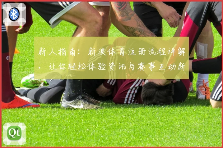 新人指南：新浪体育注册流程详解，让你轻松体验资讯与赛事互动新平台