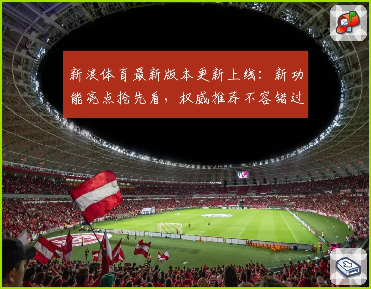 新浪体育最新版本更新上线：新功能亮点抢先看，权威推荐不容错过