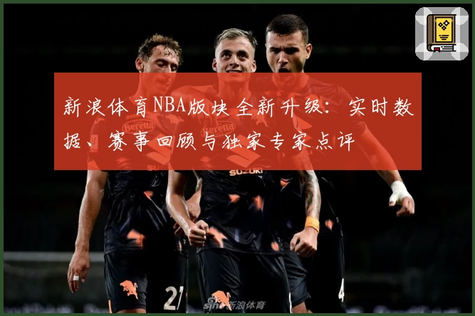 新浪体育NBA版块全新升级：实时数据、赛事回顾与独家专家点评