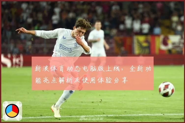 新浪体育动态电脑版上线，全新功能亮点解析及使用体验分享