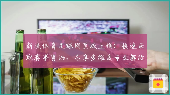 新浪体育足球网页版上线：快速获取赛事资讯，尽享多维度专业解读