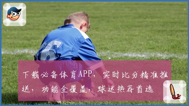 下载必备体育APP,实时比分精准推送,功能全覆盖,球迷热荐首选