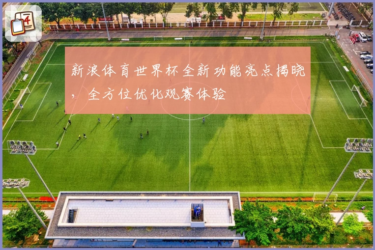 新浪体育世界杯全新功能亮点揭晓，全方位优化观赛体验