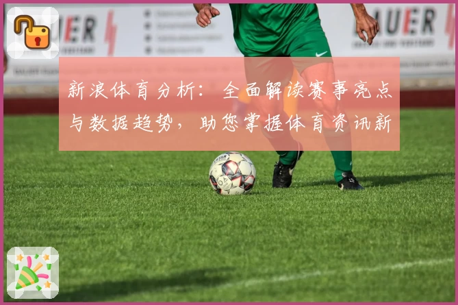 新浪体育分析：全面解读赛事亮点与数据趋势，助您掌握体育资讯新视角