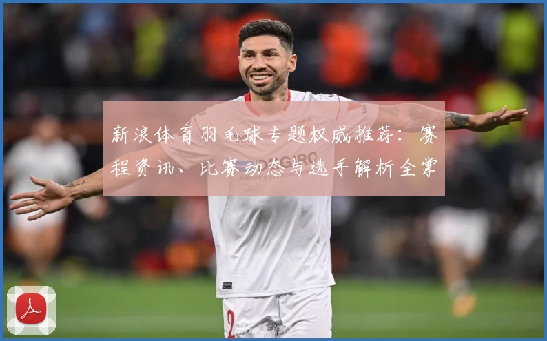 新浪体育羽毛球专题权威推荐：赛程资讯、比赛动态与选手解析全掌握
