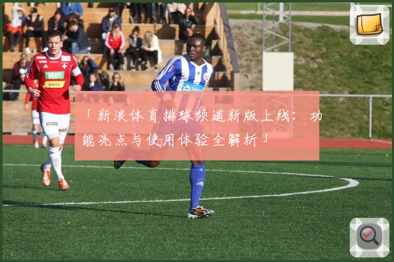 「新浪体育排球频道新版上线：功能亮点与使用体验全解析」