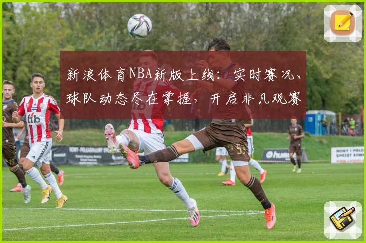 新浪体育NBA新版上线：实时赛况、球队动态尽在掌握，开启非凡观赛体验