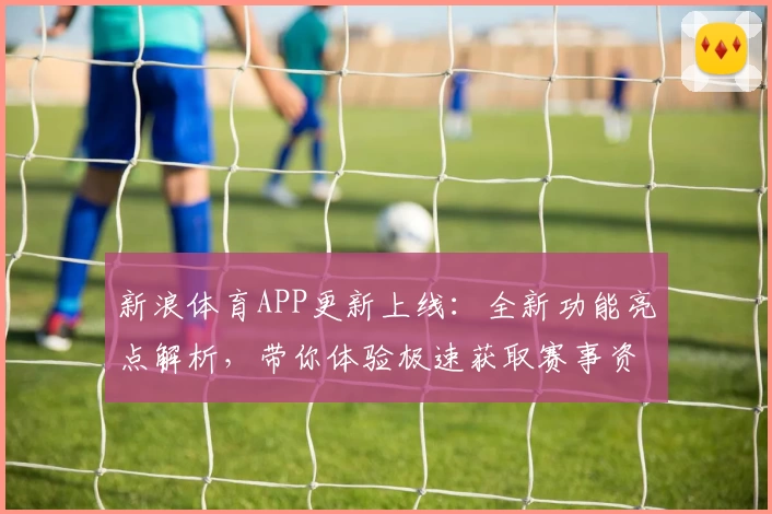 新浪体育APP更新上线：全新功能亮点解析，带你体验极速获取赛事资讯的魅力