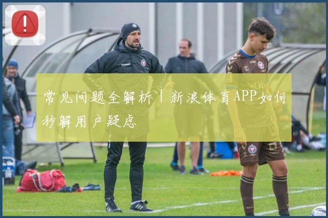 常见问题全解析｜新浪体育APP如何秒解用户疑虑