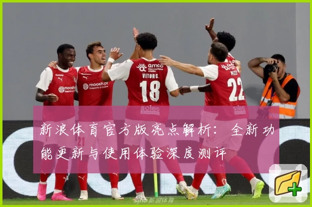 新浪体育官方版亮点解析：全新功能更新与使用体验深度测评