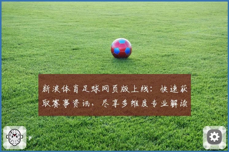 新浪体育足球网页版上线：快速获取赛事资讯，尽享多维度专业解读