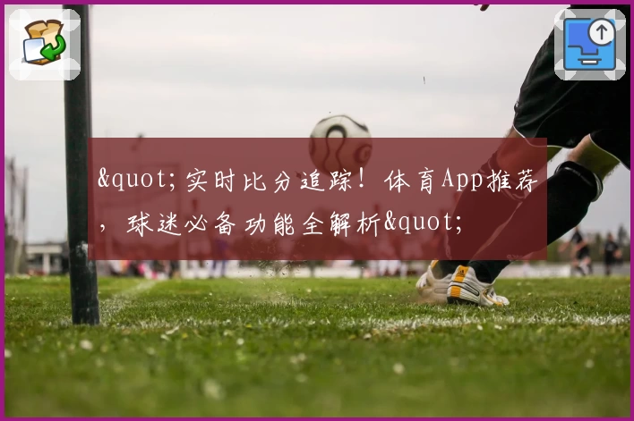 "实时比分追踪!体育App推荐,球迷必备功能全解析"