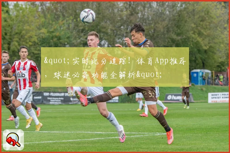 "实时比分追踪!体育App推荐,球迷必备功能全解析"