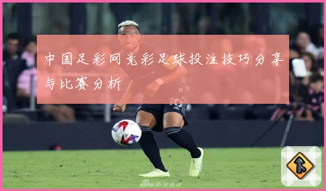 中国足彩网竞彩足球投注技巧分享与比赛分析