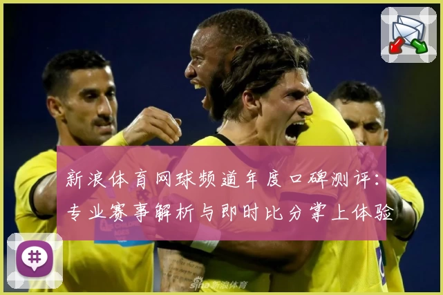 新浪体育网球频道年度口碑测评：专业赛事解析与即时比分掌上体验