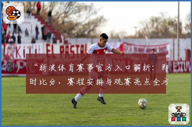“新浪体育赛事官方入口解析：即时比分、赛程安排与观赛亮点全方位体验指南”