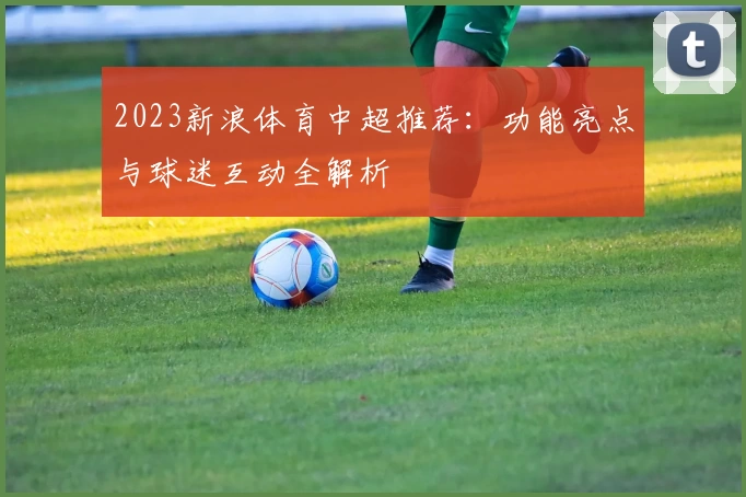 2023新浪体育中超推荐：功能亮点与球迷互动全解析
