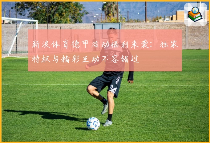 新浪体育德甲活动福利来袭：独家特权与精彩互动不容错过