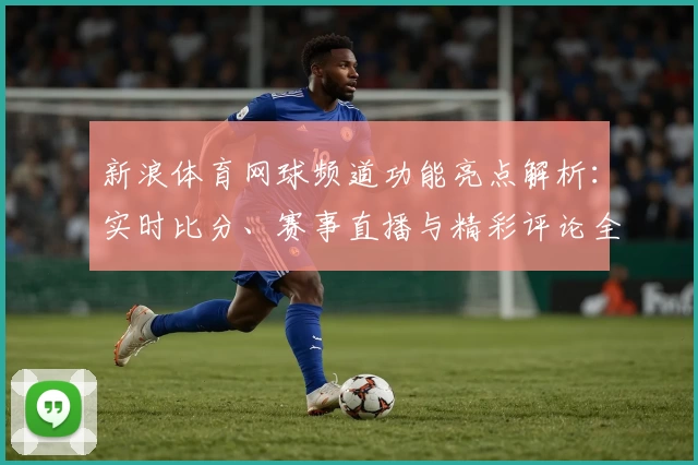 新浪体育网球频道功能亮点解析:实时比分、赛事直播与精彩评论全体验