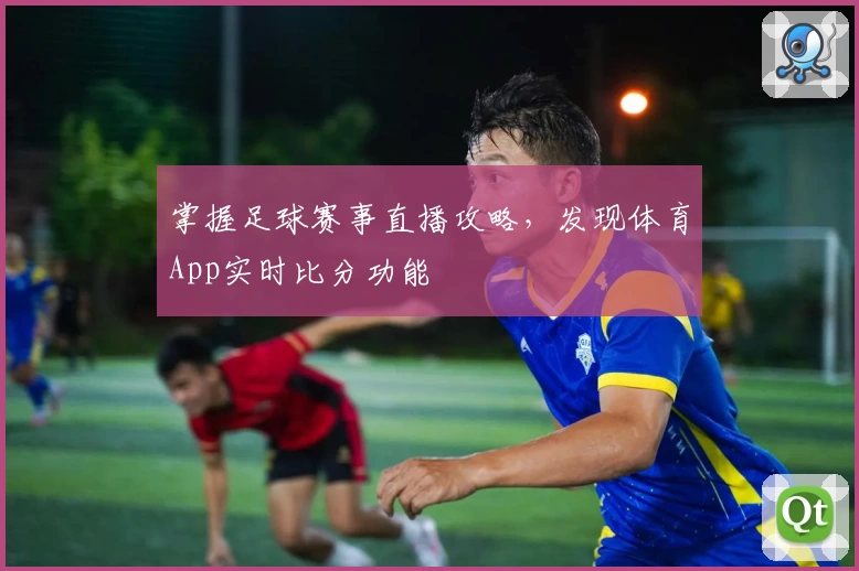 掌握足球赛事直播攻略，发现体育App实时比分功能