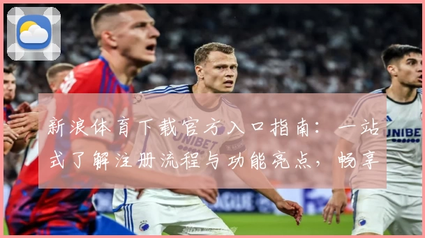 新浪体育下载官方入口指南：一站式了解注册流程与功能亮点，畅享体育资讯新体验