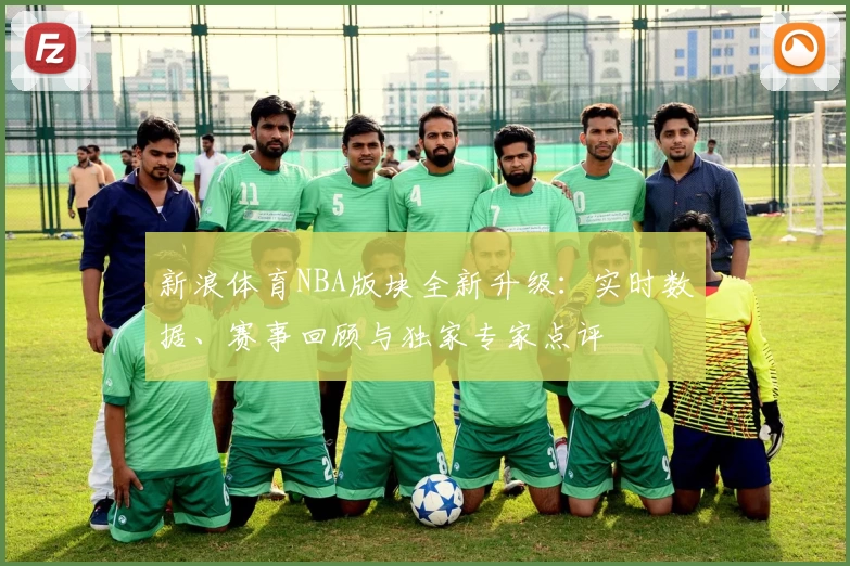 新浪体育NBA版块全新升级：实时数据、赛事回顾与独家专家点评