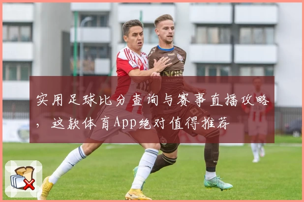 实用足球比分查询与赛事直播攻略,这款体育App绝对值得推荐