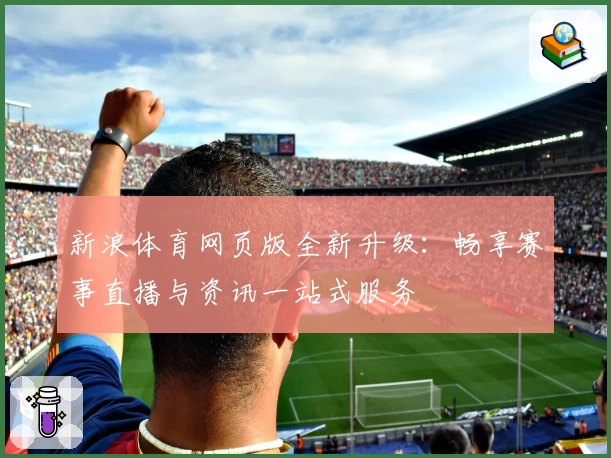 新浪体育网页版全新升级：畅享赛事直播与资讯一站式服务