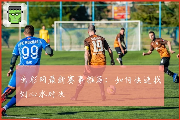 竞彩网最新赛事推荐:如何快速找到心水对决
