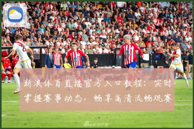 新浪体育直播官方入口教程：实时掌握赛事动态，畅享高清流畅观赛体验