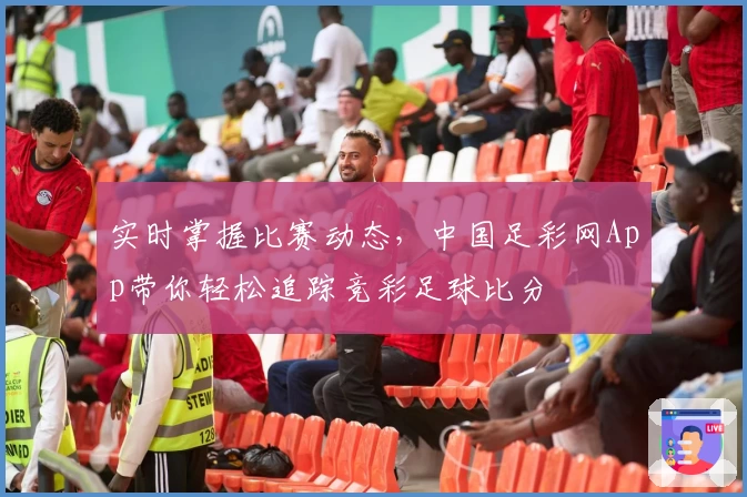 实时掌握比赛动态,中国足彩网App带你轻松追踪竞彩足球比分