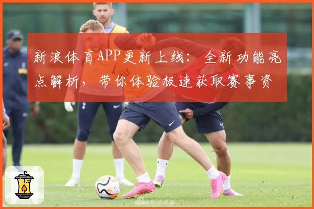 新浪体育APP更新上线：全新功能亮点解析，带你体验极速获取赛事资讯的魅力