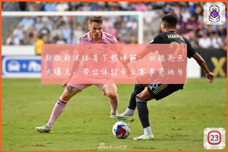 新版新浪体育下载详解：功能亮点大曝光，带你体验专业赛事资讯与全新界面