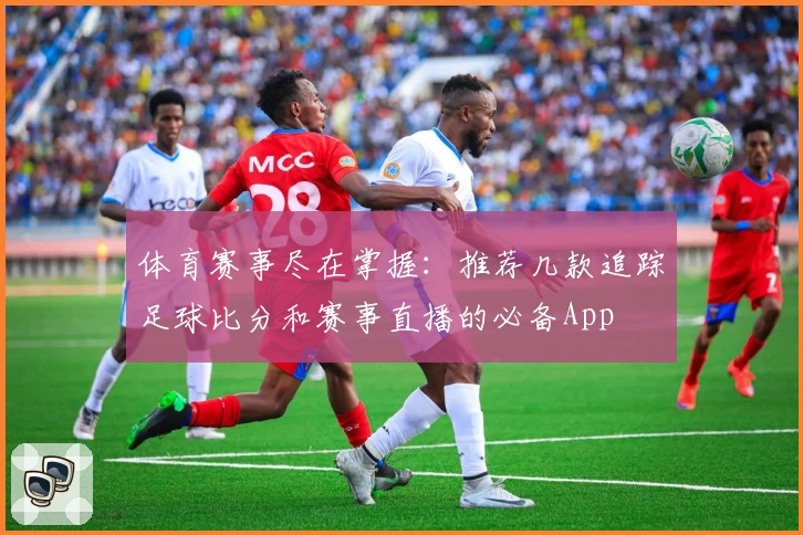体育赛事尽在掌握:推荐几款追踪足球比分和赛事直播的必备App