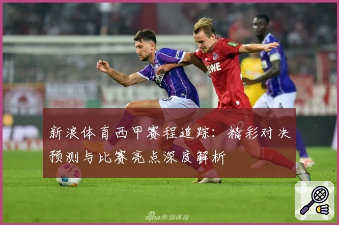 新浪体育西甲赛程追踪：精彩对决预测与比赛亮点深度解析