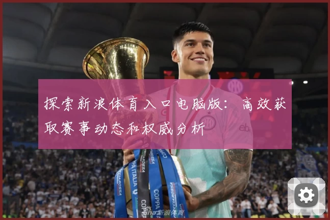 探索新浪体育入口电脑版:高效获取赛事动态和权威分析
