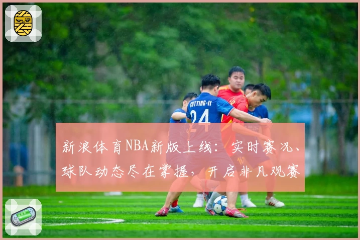 新浪体育NBA新版上线：实时赛况、球队动态尽在掌握，开启非凡观赛体验