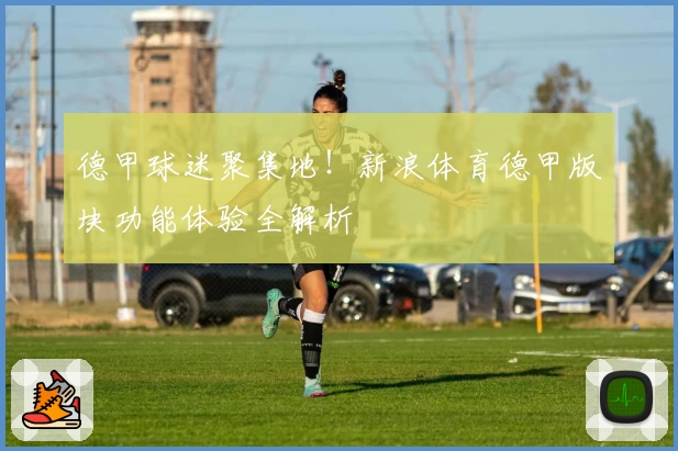 德甲球迷聚集地！新浪体育德甲版块功能体验全解析